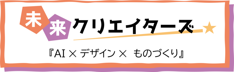 未来クリエイターズ『AI&times;デザイン&times;ものづくり』